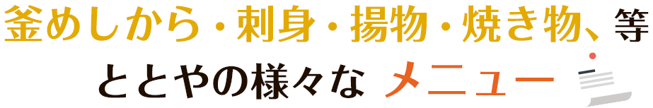 釜めしから、刺身、揚物、焼き物　等、ととやの様々なメニュー