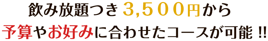 飲み放題つき3,800円から予算やお好みにあわしたコースが可能！！