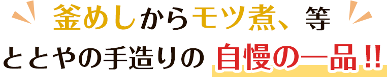 釜めしからモツ煮、等、ととやの手造りの自慢の一品！！