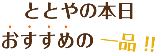 ととやの本日おすすめの一品！！